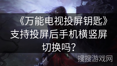 《万能电视投屏钥匙》支持投屏后手机横竖屏切换吗？