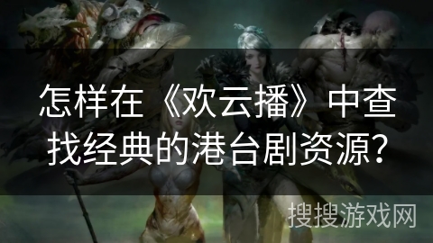 怎样在《欢云播》中查找经典的港台剧资源？