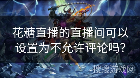 花糖直播的直播间可以设置为不允许评论吗？