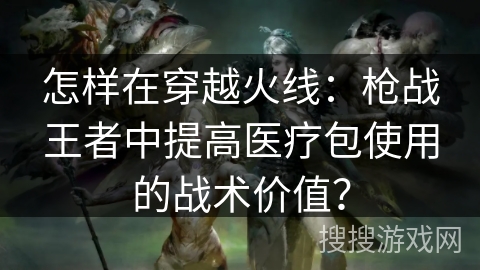 怎样在穿越火线：枪战王者中提高医疗包使用的战术价值？