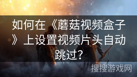 如何在《蘑菇视频盒子》上设置视频片头自动跳过？