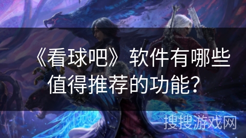 《看球吧》软件有哪些值得推荐的功能？