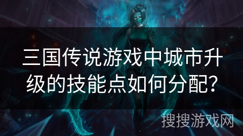 三国传说游戏中城市升级的技能点如何分配？