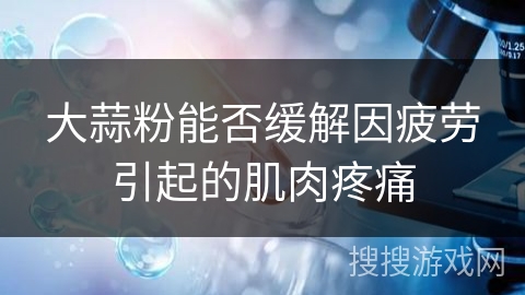大蒜粉能否缓解因疲劳引起的肌肉疼痛