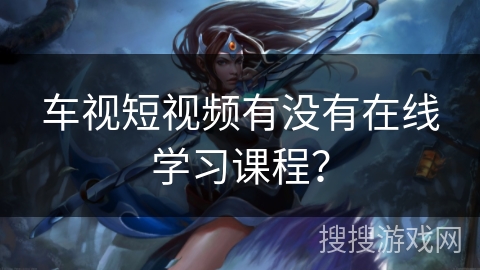 车视短视频有没有在线学习课程？