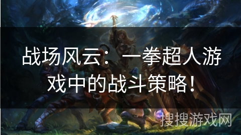 战场风云：一拳超人游戏中的战斗策略！