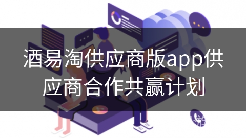 酒易淘供应商版app供应商合作共赢计划