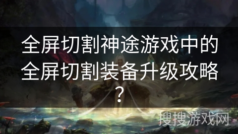 全屏切割神途游戏中的全屏切割装备升级攻略？