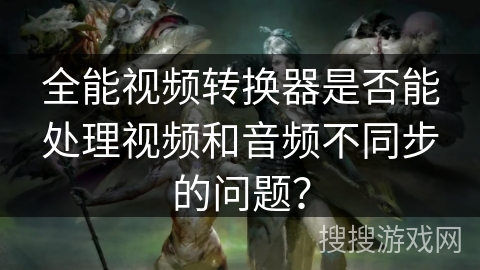 全能视频转换器是否能处理视频和音频不同步的问题？