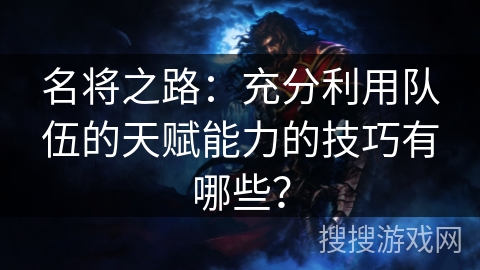 名将之路：充分利用队伍的天赋能力的技巧有哪些？