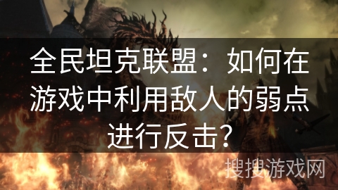 全民坦克联盟：如何在游戏中利用敌人的弱点进行反击？
