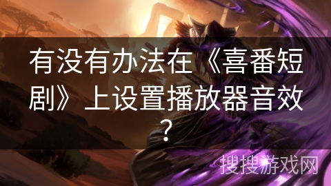 有没有办法在《喜番短剧》上设置播放器音效？