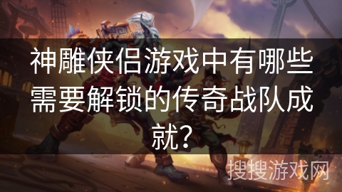 神雕侠侣游戏中有哪些需要解锁的传奇战队成就？