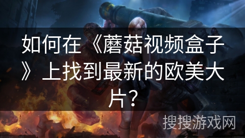 如何在《蘑菇视频盒子》上找到最新的欧美大片？