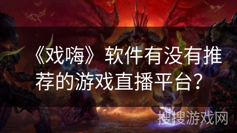 《戏嗨》软件有没有推荐的游戏直播平台？