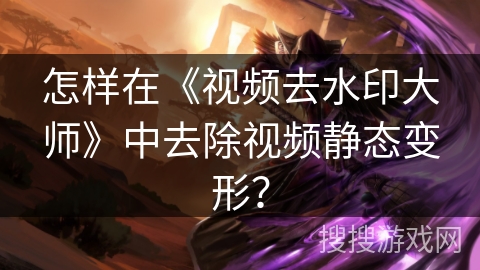 怎样在《视频去水印大师》中去除视频静态变形？