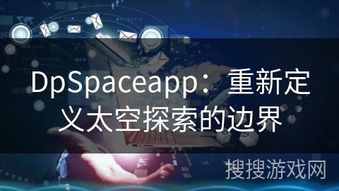 DpSpaceapp：重新定义太空探索的边界