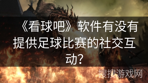 《看球吧》软件有没有提供足球比赛的社交互动？