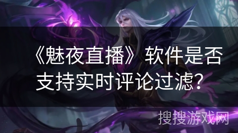 《魅夜直播》软件是否支持实时评论过滤？