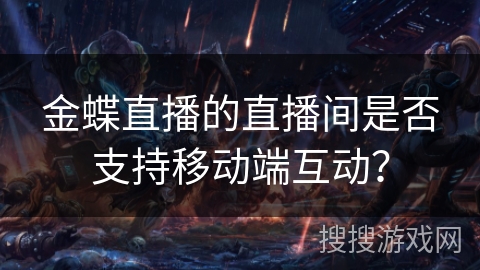 金蝶直播的直播间是否支持移动端互动？