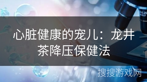 心脏健康的宠儿：龙井茶降压保健法