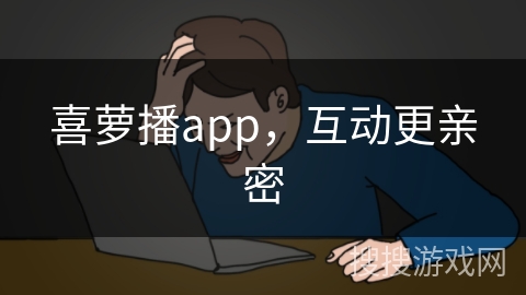 喜萝播app，互动更亲密