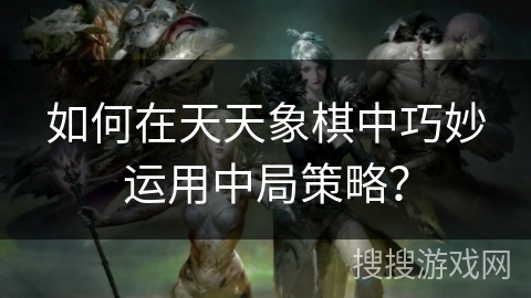 如何在天天象棋中巧妙运用中局策略？