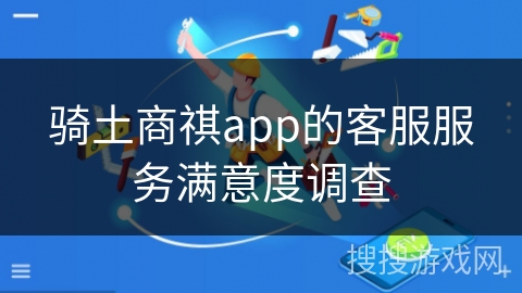 骑土商祺app的客服服务满意度调查