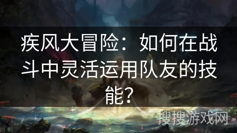 疾风大冒险：如何在战斗中灵活运用队友的技能？