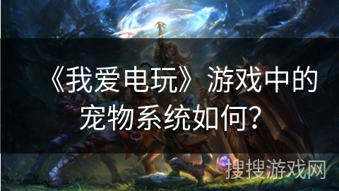 《我爱电玩》游戏中的宠物系统如何？