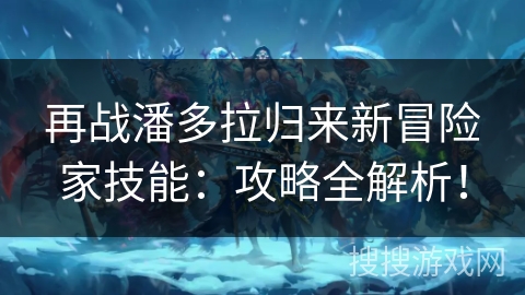 再战潘多拉归来新冒险家技能：攻略全解析！