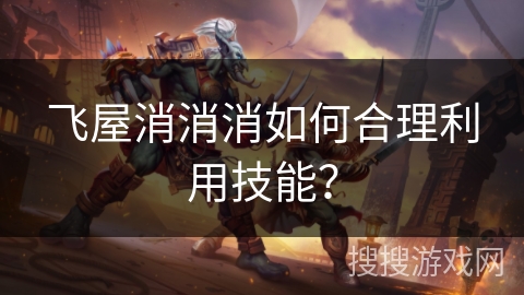 飞屋消消消如何合理利用技能？