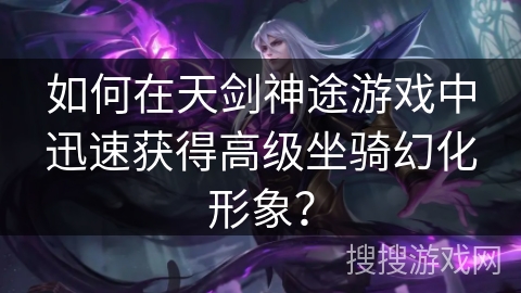如何在天剑神途游戏中迅速获得高级坐骑幻化形象？
