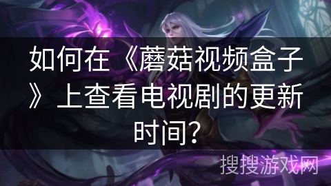 如何在《蘑菇视频盒子》上查看电视剧的更新时间？