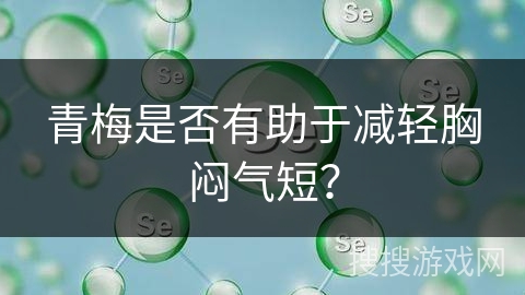 青梅是否有助于减轻胸闷气短？