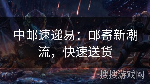 中邮速递易：邮寄新潮流，快速送货