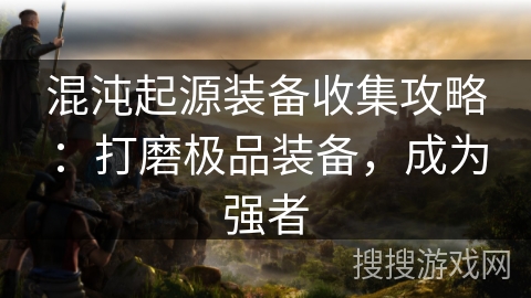 混沌起源装备收集攻略：打磨极品装备，成为强者