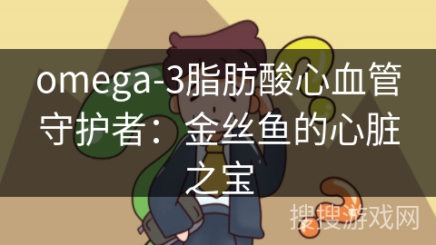 omega-3脂肪酸心血管守护者：金丝鱼的心脏之宝