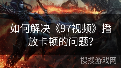 如何解决《97视频》播放卡顿的问题？