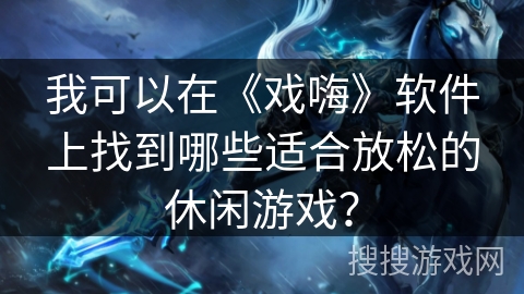 我可以在《戏嗨》软件上找到哪些适合放松的休闲游戏？