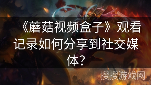 《蘑菇视频盒子》观看记录如何分享到社交媒体？