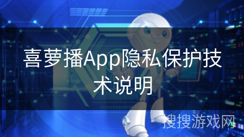 喜萝播App隐私保护技术说明
