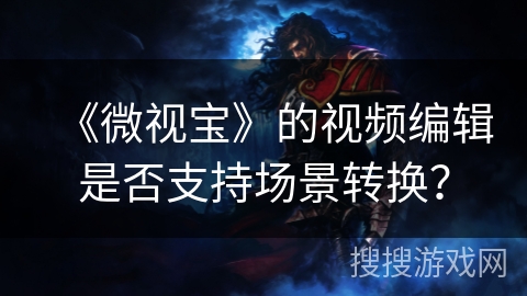 《微视宝》的视频编辑是否支持场景转换？
