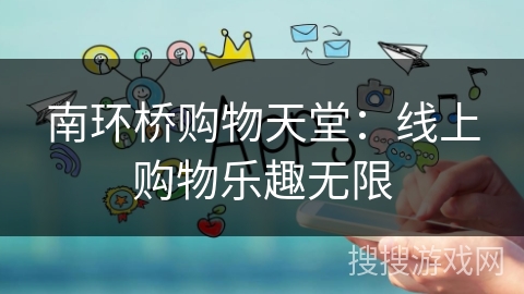 南环桥购物天堂：线上购物乐趣无限