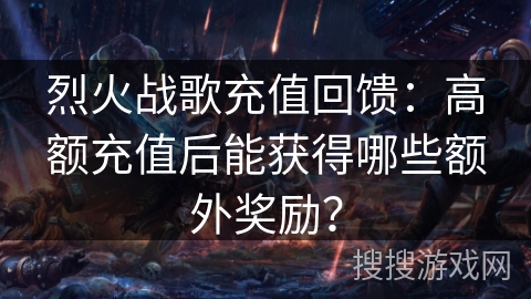 烈火战歌充值回馈：高额充值后能获得哪些额外奖励？