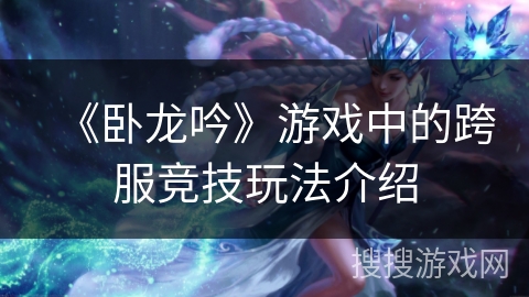 《卧龙吟》游戏中的跨服竞技玩法介绍