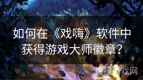 如何在《戏嗨》软件中获得游戏大师徽章？