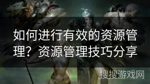 如何进行有效的资源管理？资源管理技巧分享