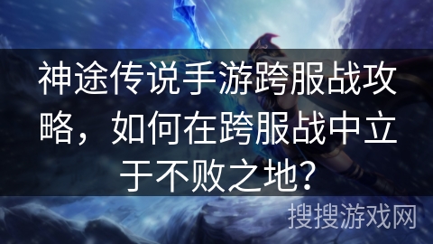 神途传说手游跨服战攻略，如何在跨服战中立于不败之地？