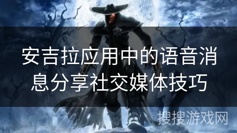 安吉拉应用中的语音消息分享社交媒体技巧